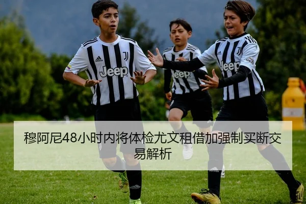 穆阿尼48小时内将体检尤文租借加强制买断交易解析