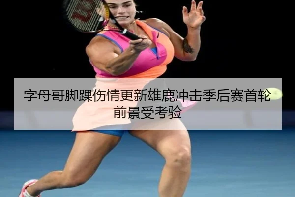 字母哥脚踝伤情更新雄鹿冲击季后赛首轮前景受考验